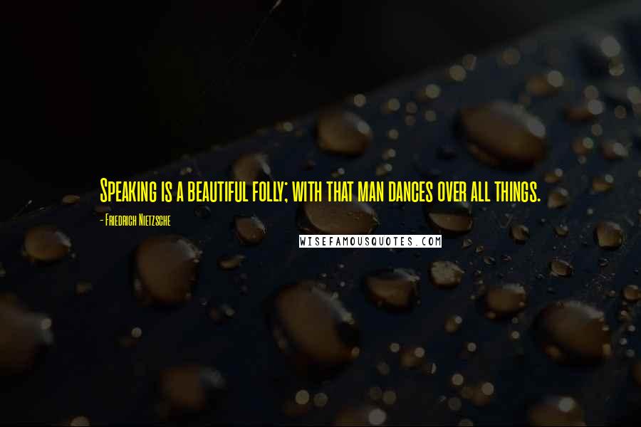 Friedrich Nietzsche Quotes: Speaking is a beautiful folly; with that man dances over all things.