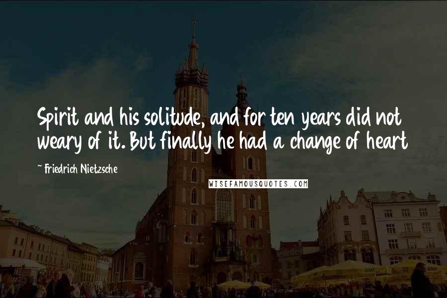 Friedrich Nietzsche Quotes: Spirit and his solitude, and for ten years did not weary of it. But finally he had a change of heart