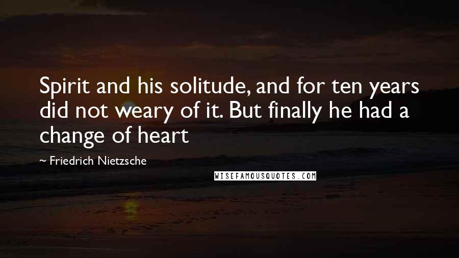 Friedrich Nietzsche Quotes: Spirit and his solitude, and for ten years did not weary of it. But finally he had a change of heart