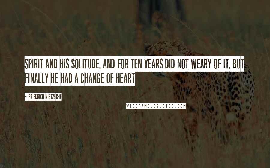 Friedrich Nietzsche Quotes: Spirit and his solitude, and for ten years did not weary of it. But finally he had a change of heart