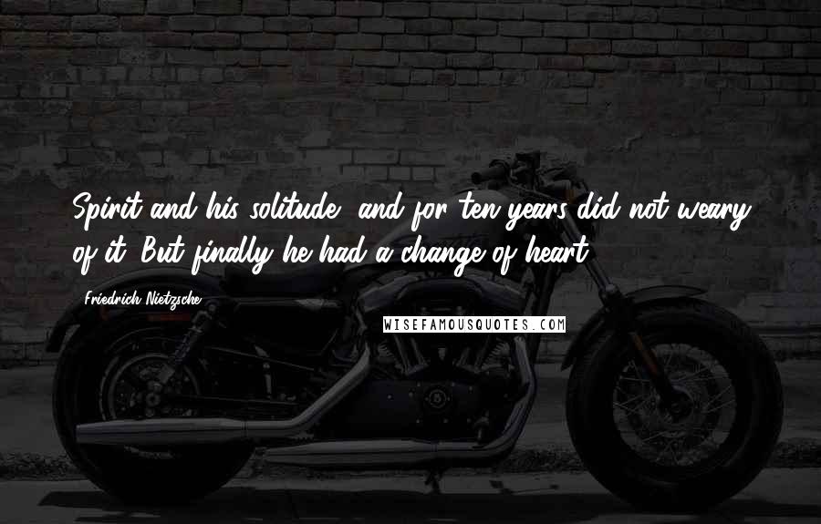 Friedrich Nietzsche Quotes: Spirit and his solitude, and for ten years did not weary of it. But finally he had a change of heart