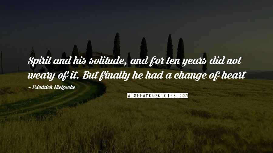 Friedrich Nietzsche Quotes: Spirit and his solitude, and for ten years did not weary of it. But finally he had a change of heart