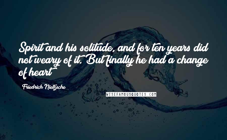 Friedrich Nietzsche Quotes: Spirit and his solitude, and for ten years did not weary of it. But finally he had a change of heart