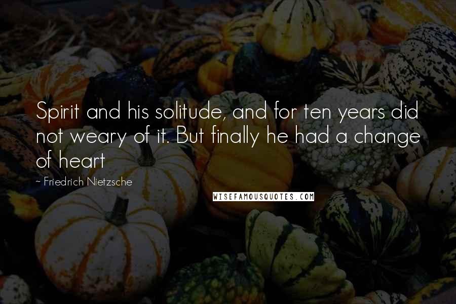 Friedrich Nietzsche Quotes: Spirit and his solitude, and for ten years did not weary of it. But finally he had a change of heart