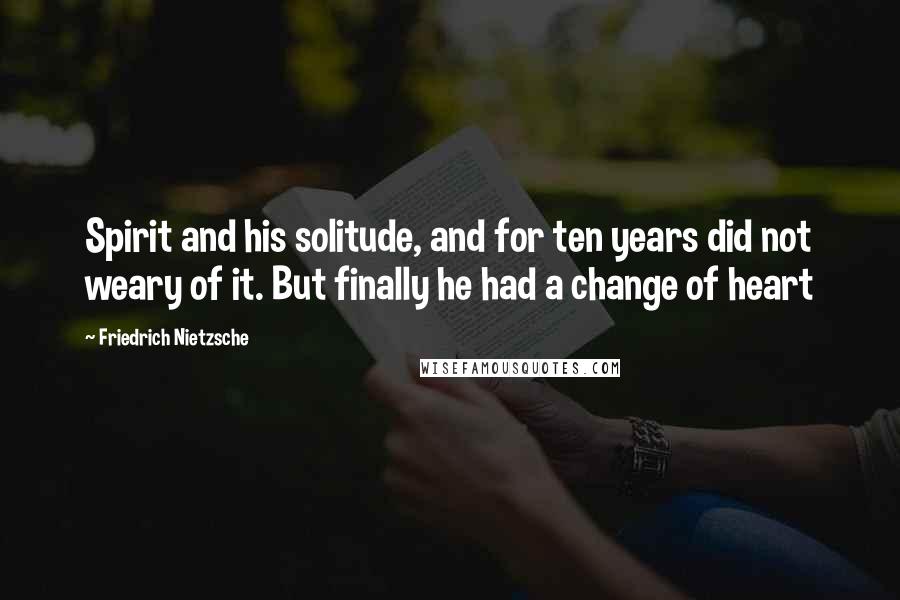 Friedrich Nietzsche Quotes: Spirit and his solitude, and for ten years did not weary of it. But finally he had a change of heart