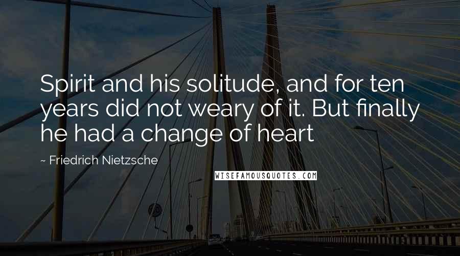 Friedrich Nietzsche Quotes: Spirit and his solitude, and for ten years did not weary of it. But finally he had a change of heart