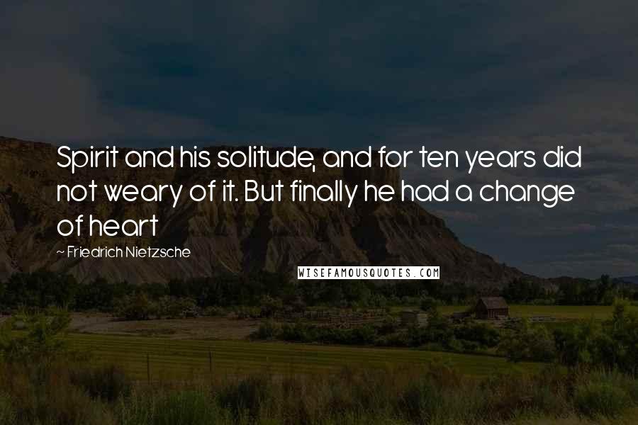 Friedrich Nietzsche Quotes: Spirit and his solitude, and for ten years did not weary of it. But finally he had a change of heart