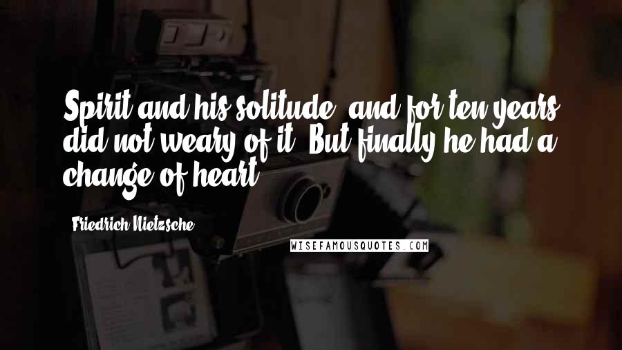 Friedrich Nietzsche Quotes: Spirit and his solitude, and for ten years did not weary of it. But finally he had a change of heart