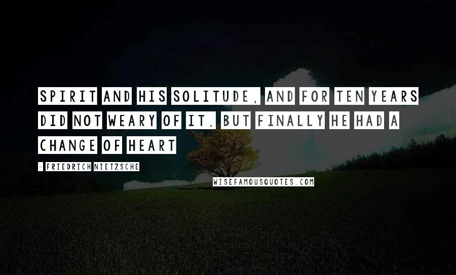 Friedrich Nietzsche Quotes: Spirit and his solitude, and for ten years did not weary of it. But finally he had a change of heart