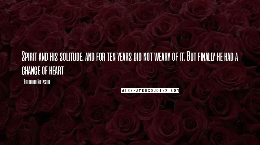 Friedrich Nietzsche Quotes: Spirit and his solitude, and for ten years did not weary of it. But finally he had a change of heart