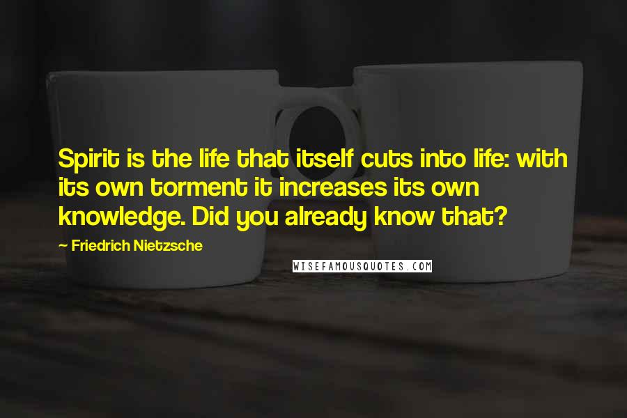 Friedrich Nietzsche Quotes: Spirit is the life that itself cuts into life: with its own torment it increases its own knowledge. Did you already know that?