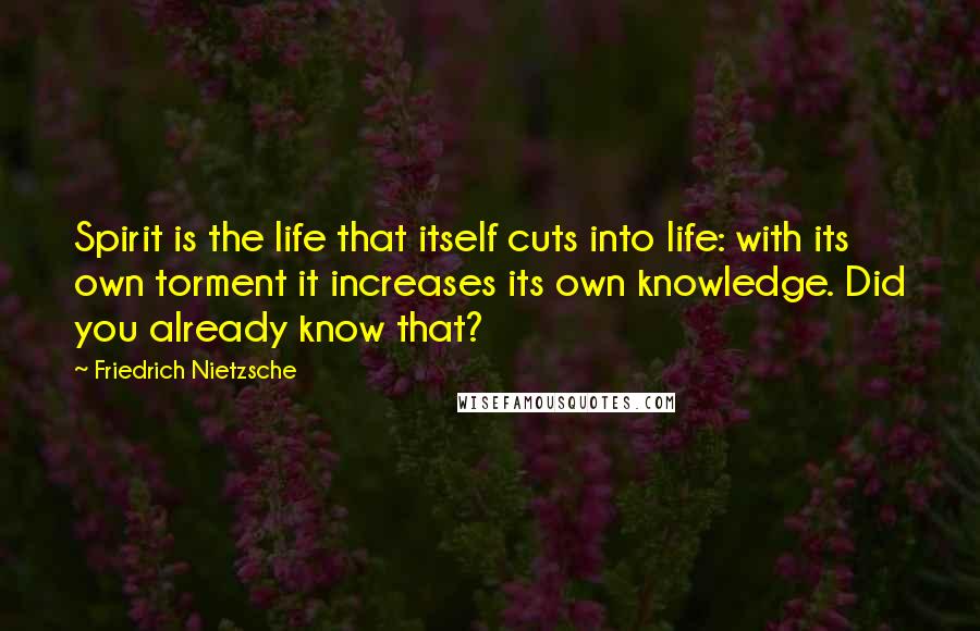 Friedrich Nietzsche Quotes: Spirit is the life that itself cuts into life: with its own torment it increases its own knowledge. Did you already know that?