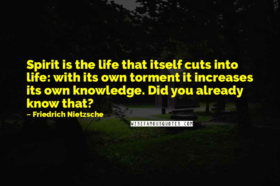 Friedrich Nietzsche Quotes: Spirit is the life that itself cuts into life: with its own torment it increases its own knowledge. Did you already know that?