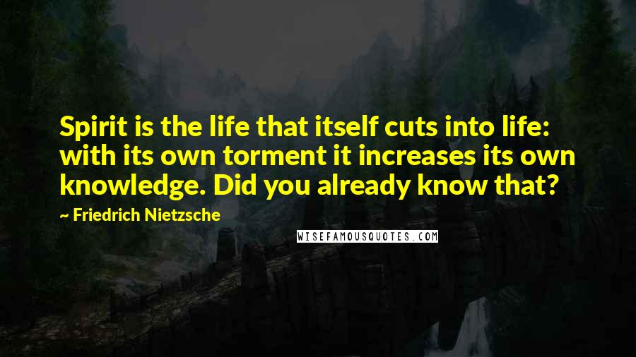 Friedrich Nietzsche Quotes: Spirit is the life that itself cuts into life: with its own torment it increases its own knowledge. Did you already know that?