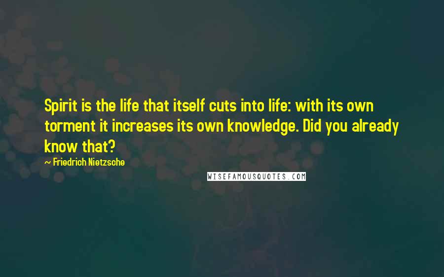 Friedrich Nietzsche Quotes: Spirit is the life that itself cuts into life: with its own torment it increases its own knowledge. Did you already know that?