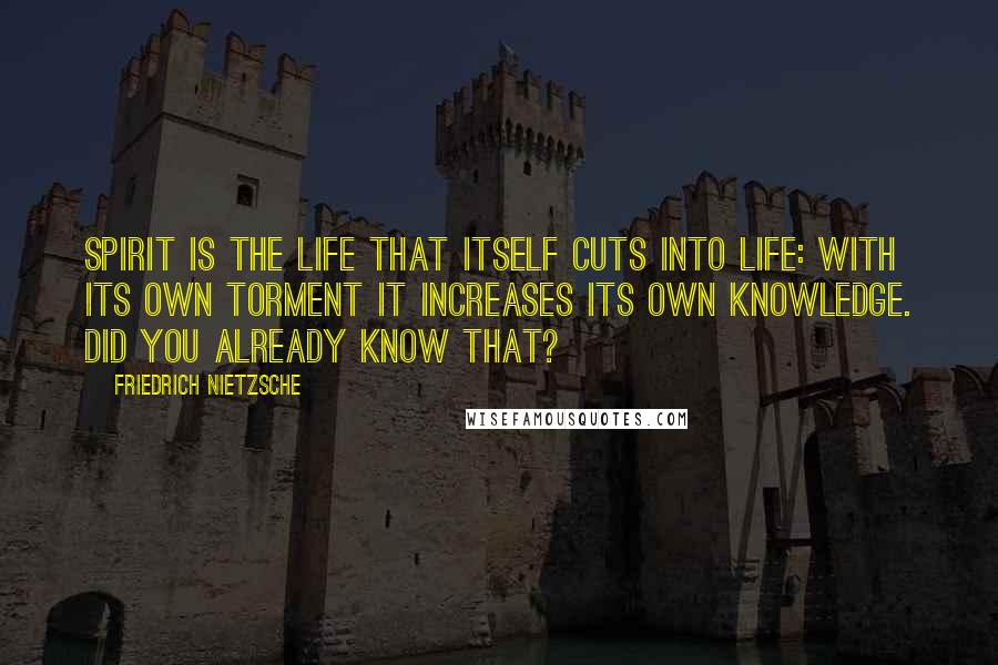 Friedrich Nietzsche Quotes: Spirit is the life that itself cuts into life: with its own torment it increases its own knowledge. Did you already know that?