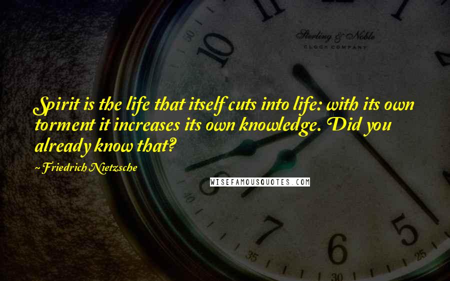 Friedrich Nietzsche Quotes: Spirit is the life that itself cuts into life: with its own torment it increases its own knowledge. Did you already know that?