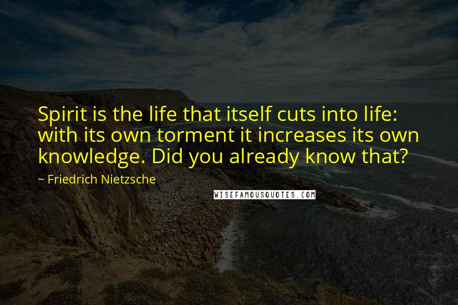 Friedrich Nietzsche Quotes: Spirit is the life that itself cuts into life: with its own torment it increases its own knowledge. Did you already know that?