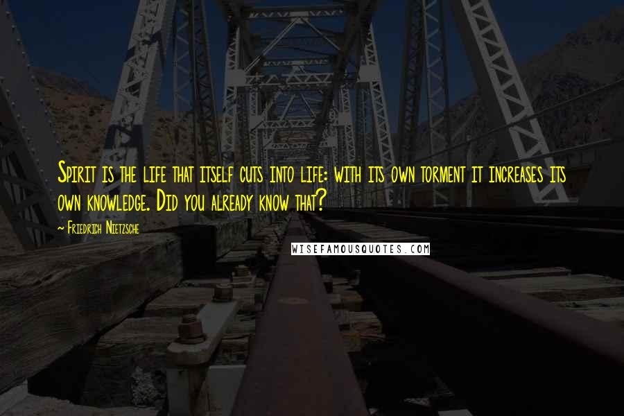 Friedrich Nietzsche Quotes: Spirit is the life that itself cuts into life: with its own torment it increases its own knowledge. Did you already know that?