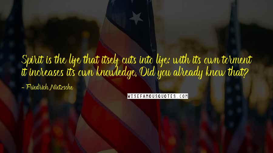 Friedrich Nietzsche Quotes: Spirit is the life that itself cuts into life: with its own torment it increases its own knowledge. Did you already know that?