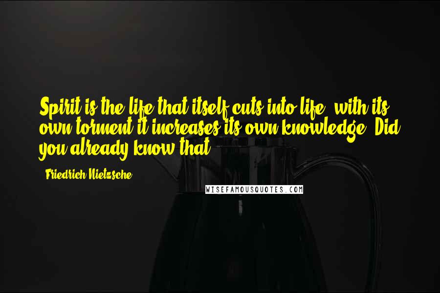 Friedrich Nietzsche Quotes: Spirit is the life that itself cuts into life: with its own torment it increases its own knowledge. Did you already know that?