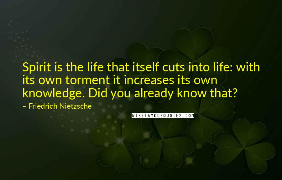 Friedrich Nietzsche Quotes: Spirit is the life that itself cuts into life: with its own torment it increases its own knowledge. Did you already know that?