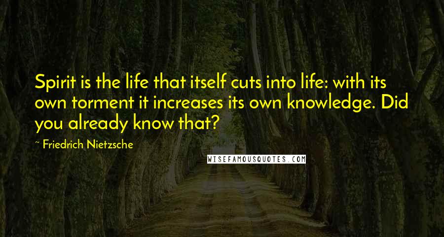 Friedrich Nietzsche Quotes: Spirit is the life that itself cuts into life: with its own torment it increases its own knowledge. Did you already know that?