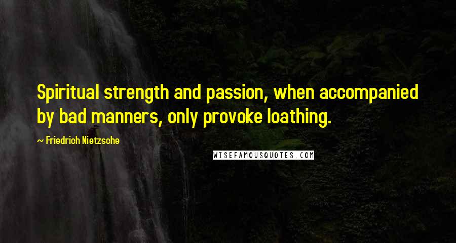 Friedrich Nietzsche Quotes: Spiritual strength and passion, when accompanied by bad manners, only provoke loathing.