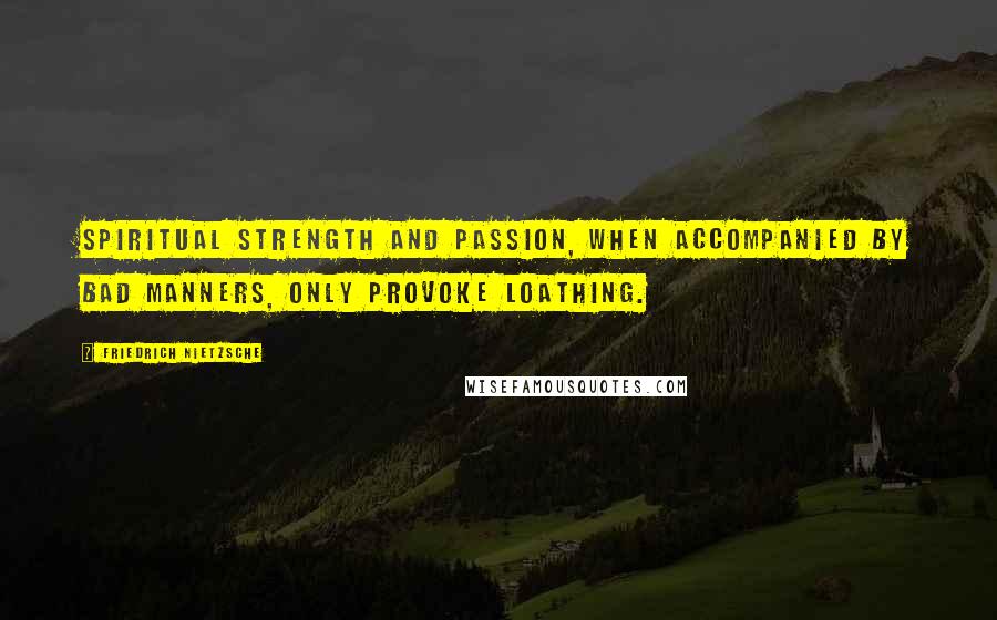 Friedrich Nietzsche Quotes: Spiritual strength and passion, when accompanied by bad manners, only provoke loathing.