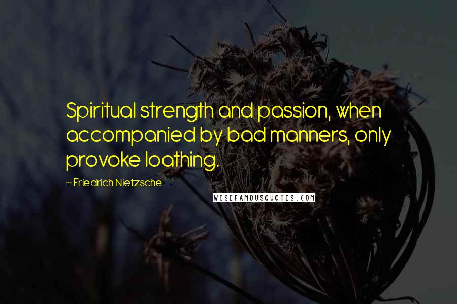 Friedrich Nietzsche Quotes: Spiritual strength and passion, when accompanied by bad manners, only provoke loathing.