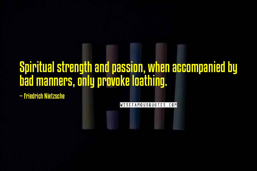 Friedrich Nietzsche Quotes: Spiritual strength and passion, when accompanied by bad manners, only provoke loathing.