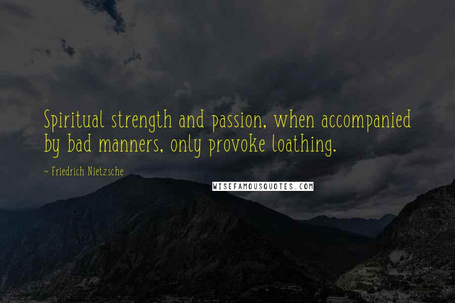 Friedrich Nietzsche Quotes: Spiritual strength and passion, when accompanied by bad manners, only provoke loathing.