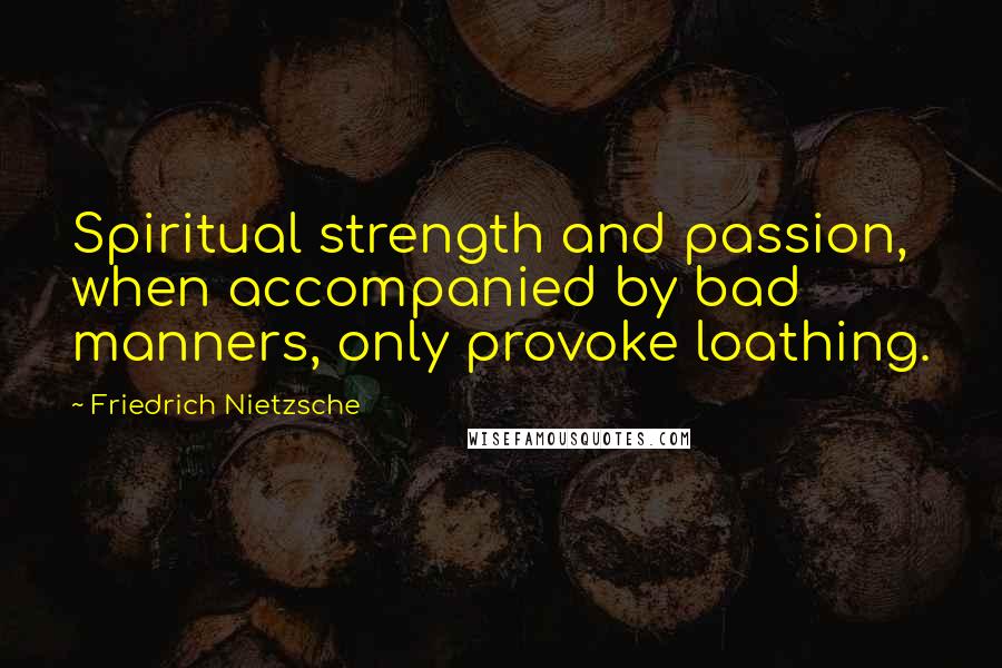 Friedrich Nietzsche Quotes: Spiritual strength and passion, when accompanied by bad manners, only provoke loathing.