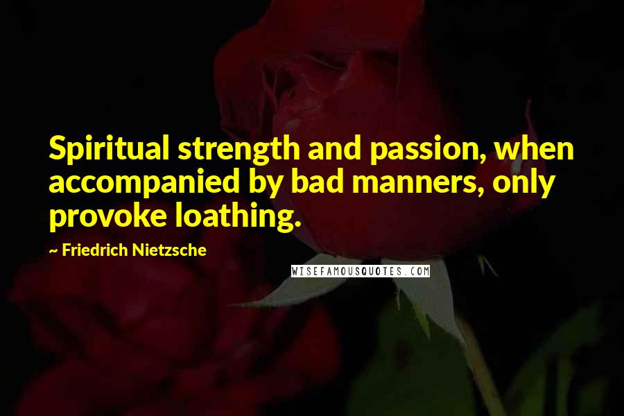 Friedrich Nietzsche Quotes: Spiritual strength and passion, when accompanied by bad manners, only provoke loathing.