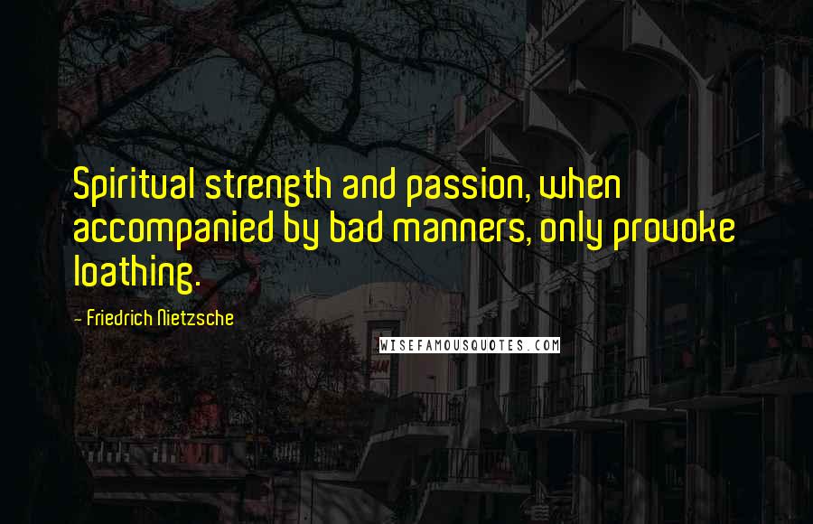 Friedrich Nietzsche Quotes: Spiritual strength and passion, when accompanied by bad manners, only provoke loathing.