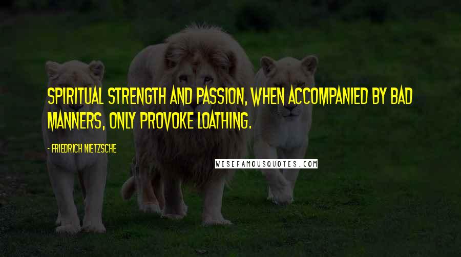 Friedrich Nietzsche Quotes: Spiritual strength and passion, when accompanied by bad manners, only provoke loathing.