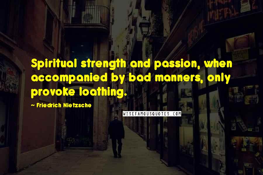 Friedrich Nietzsche Quotes: Spiritual strength and passion, when accompanied by bad manners, only provoke loathing.