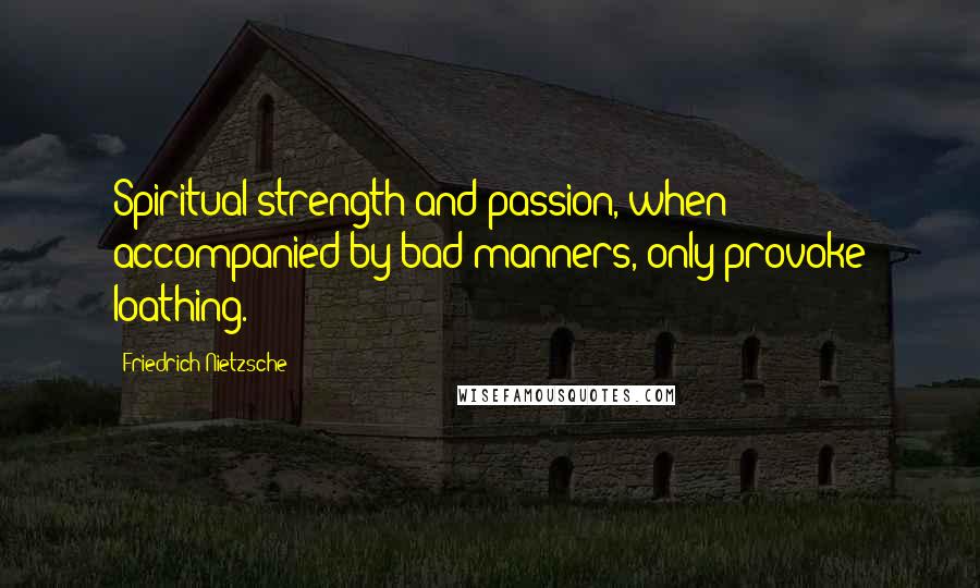 Friedrich Nietzsche Quotes: Spiritual strength and passion, when accompanied by bad manners, only provoke loathing.