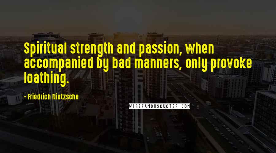 Friedrich Nietzsche Quotes: Spiritual strength and passion, when accompanied by bad manners, only provoke loathing.
