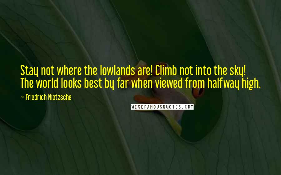 Friedrich Nietzsche Quotes: Stay not where the lowlands are! Climb not into the sky! The world looks best by far when viewed from halfway high.