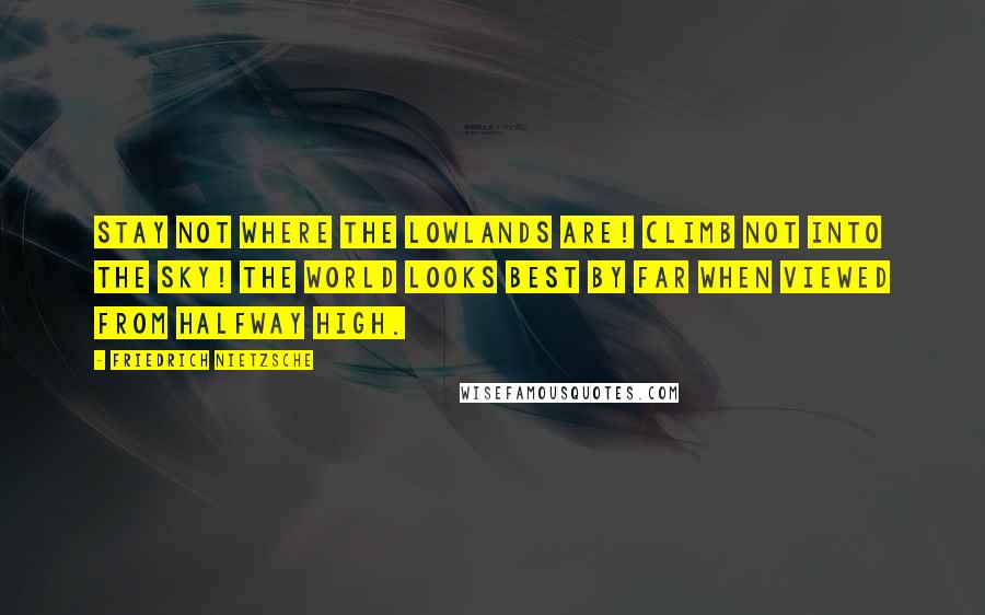 Friedrich Nietzsche Quotes: Stay not where the lowlands are! Climb not into the sky! The world looks best by far when viewed from halfway high.