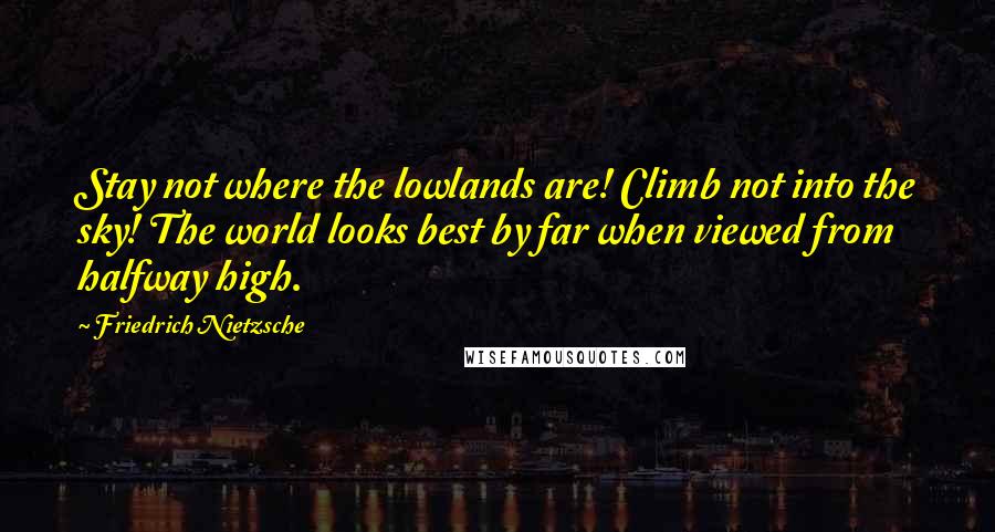 Friedrich Nietzsche Quotes: Stay not where the lowlands are! Climb not into the sky! The world looks best by far when viewed from halfway high.