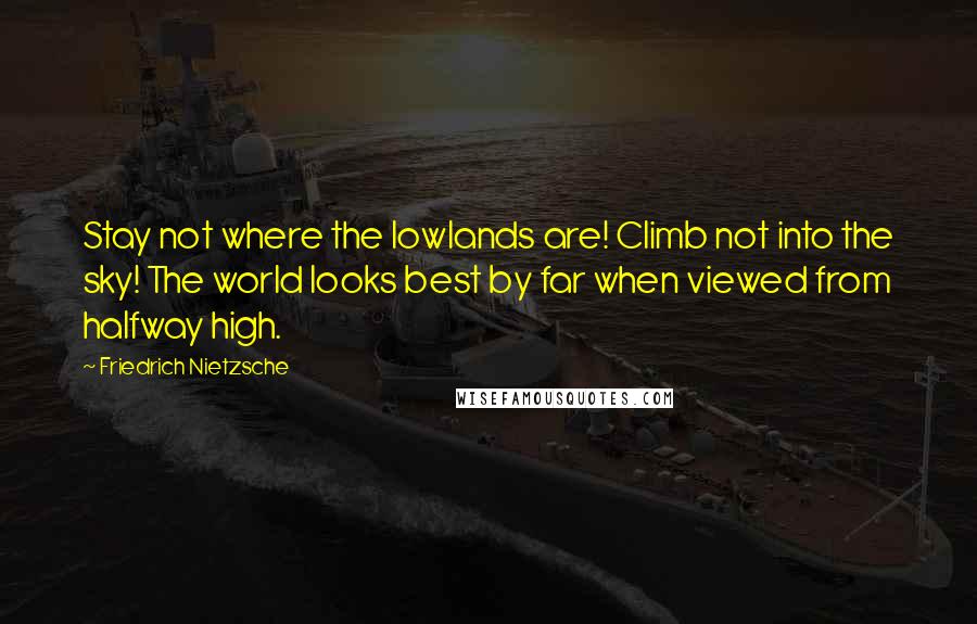 Friedrich Nietzsche Quotes: Stay not where the lowlands are! Climb not into the sky! The world looks best by far when viewed from halfway high.
