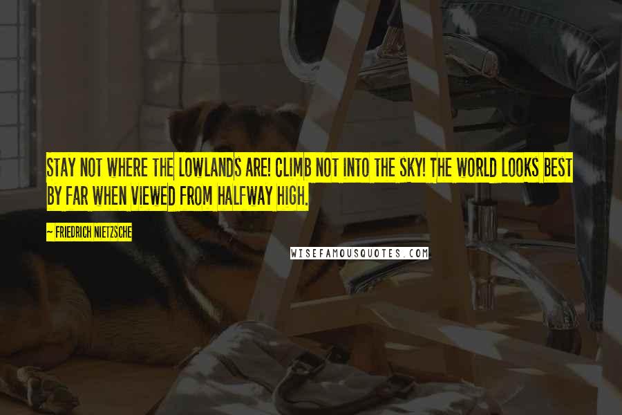 Friedrich Nietzsche Quotes: Stay not where the lowlands are! Climb not into the sky! The world looks best by far when viewed from halfway high.