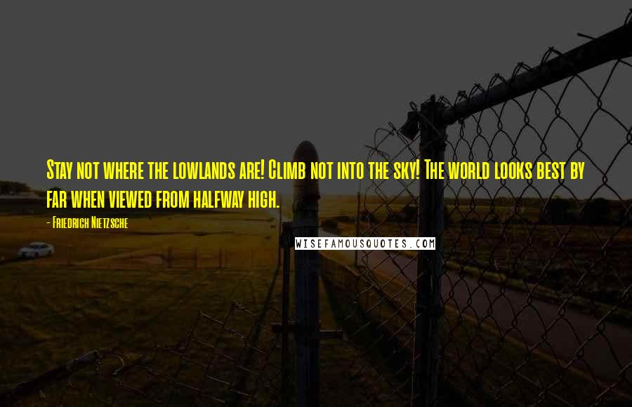 Friedrich Nietzsche Quotes: Stay not where the lowlands are! Climb not into the sky! The world looks best by far when viewed from halfway high.