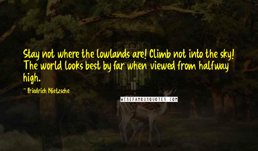 Friedrich Nietzsche Quotes: Stay not where the lowlands are! Climb not into the sky! The world looks best by far when viewed from halfway high.