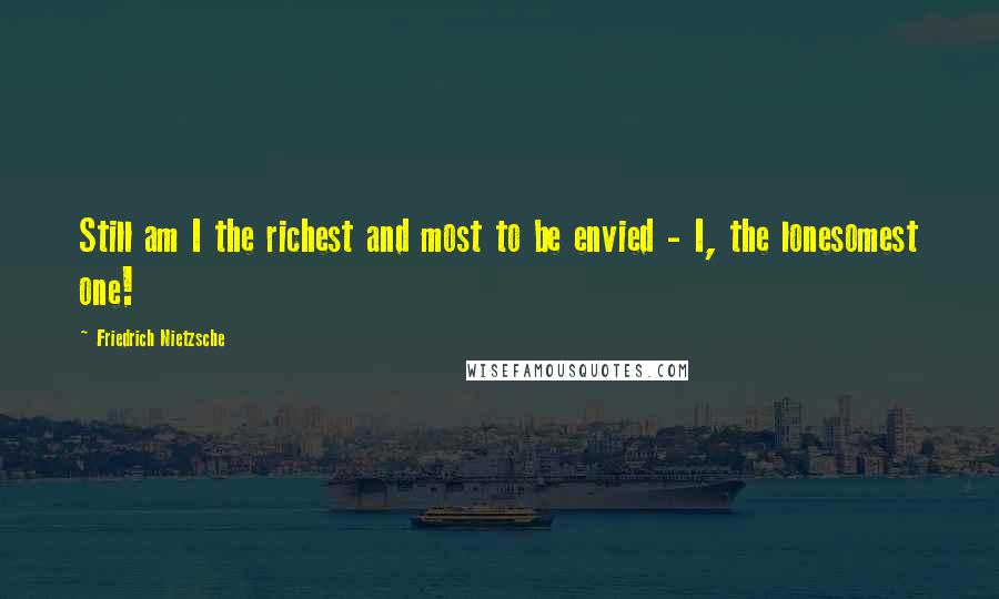 Friedrich Nietzsche Quotes: Still am I the richest and most to be envied - I, the lonesomest one!