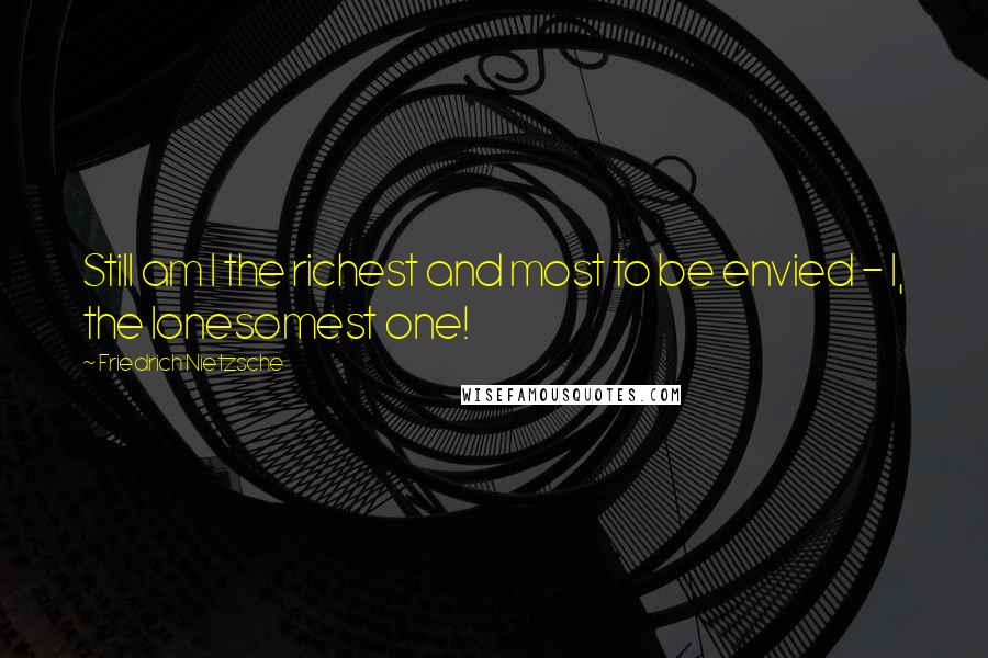 Friedrich Nietzsche Quotes: Still am I the richest and most to be envied - I, the lonesomest one!