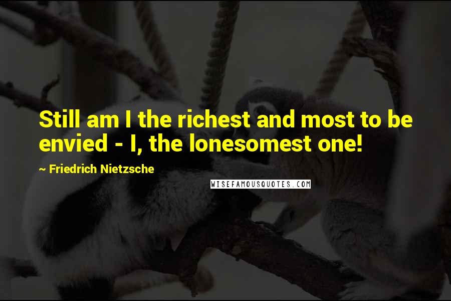 Friedrich Nietzsche Quotes: Still am I the richest and most to be envied - I, the lonesomest one!