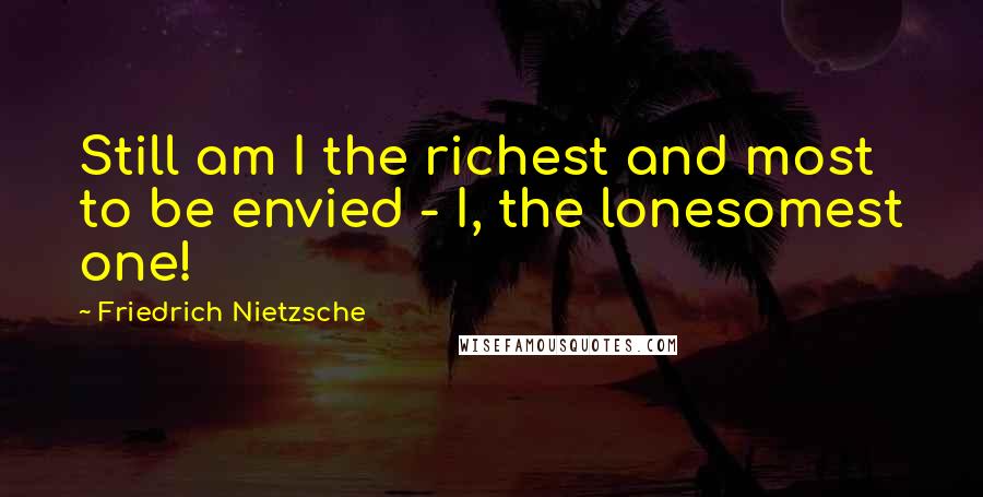 Friedrich Nietzsche Quotes: Still am I the richest and most to be envied - I, the lonesomest one!